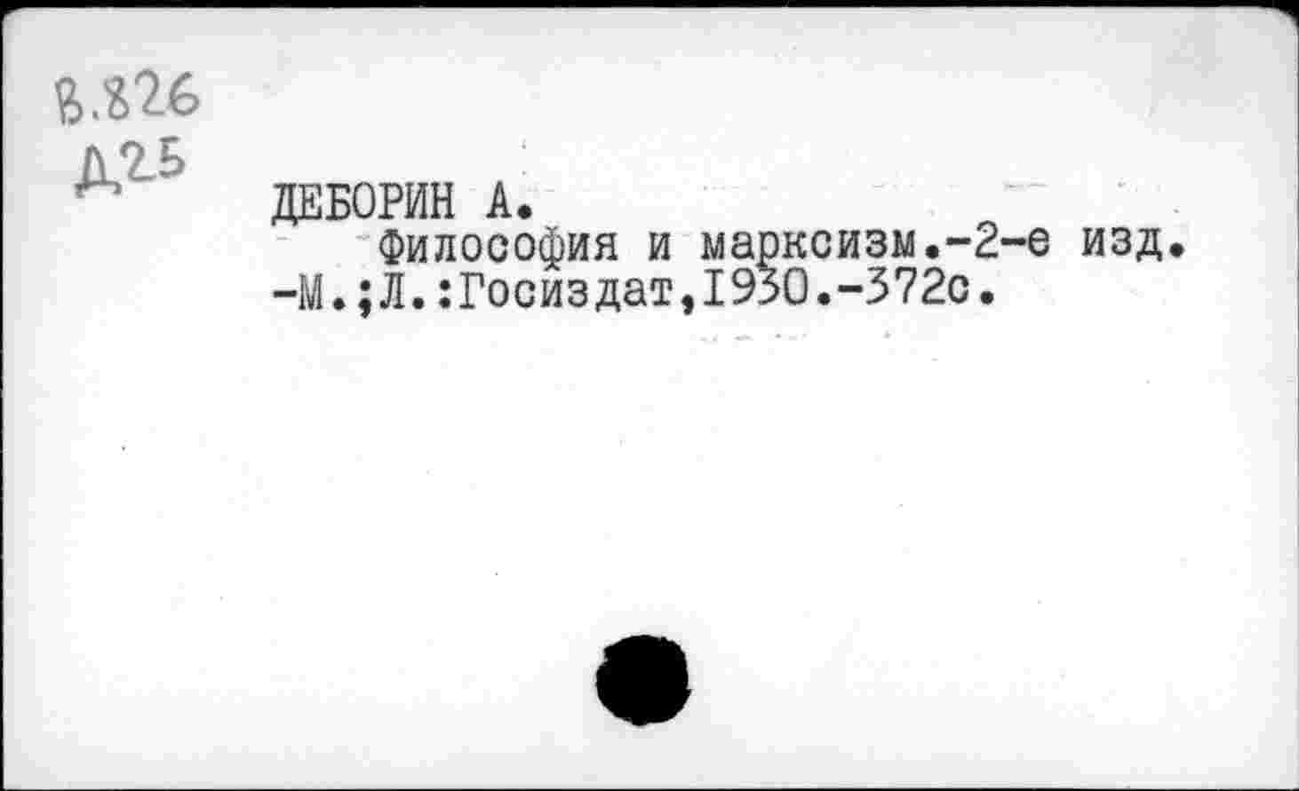 ﻿ДЕБОРИН А.
Философия и марксизм.-2-е изд.
-М.;Л.:Госиздат,1930.-372с.